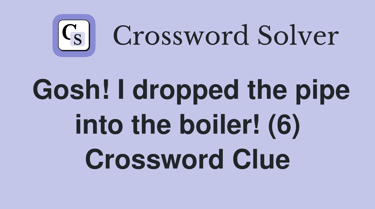 Gosh! I dropped the pipe into the boiler! (6) Crossword Clue Answers